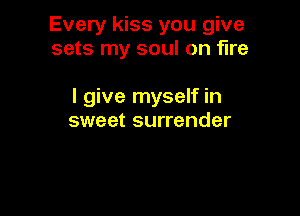 Every kiss you give
sets my soul on fire

I give myself in

sweet surrender