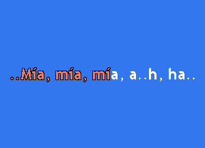 ..Mia, mia, mia, a..h, ha..