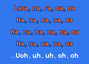 Lara, na, ra, na, na

Na,na,na,na,na
Na,na,na,na,na,na
Na,na,na,na,na
nUoh,uh,uh,oh,oh