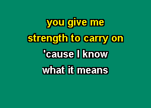 you give me

strength to carry on

'cause I know
what it means