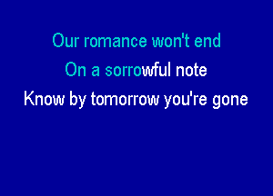 Our romance won't end
On a sorrowful note

Know by tomorrow you're gone