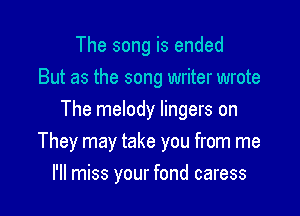 The song is ended
But as the song writer wrote

The melody lingers on
They may take you from me

I'll miss your fond caress