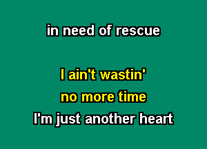in need of rescue

I ain't wastin'

no more time
I'm just another heart