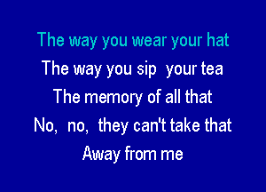 The way you wear your hat

The way you sip your tea
The memory of all that
No, no, they can't take that
Away from me