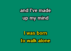 and I've made

up my mind

I was born
to walk alone