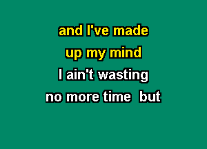 and I've made
up my mind

I ain't wasting

no more time but