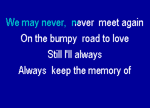 We may never, never meet again

On the bumpy road to love
Still I'll always
Always keep the memory of