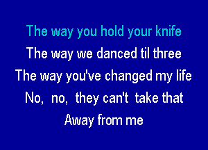 The way you hold your knife
The way we danced til three

The way you've changed my life
No, no, they can't take that

Away from me