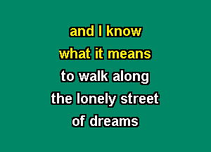 and I know
what it means
to walk along

the lonely street

of dreams