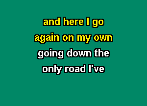 and here I go

again on my own

going down the
only road I've