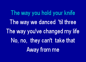 The way you hold your knife
The way we danced 'til three

The way you've changed my life
No, no, they can't take that
Away from me