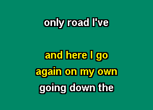 only road I've

and here I go

again on my own
going down the