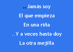 ..Jamas soy
El que empieza

En una riria

..Y a veces hasta doy

La otra mejilla