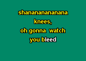 shanananananana
knees,

oh gonna watch
you bleed