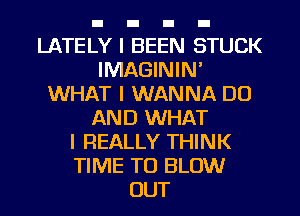 LATELY I BEEN STUCK
IMAGININ'
WHAT I WANNA DO
AND WHAT
I REALLY THINK
TIME TO BLOW
OUT