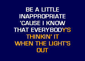BE A LITTLE
INAPPROPRIATE
'CAUSE I KNOW

THAT EVERYBODY'S

THINKIN' IT

WHEN THE LIGHT'S

OUT I