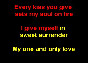 Every kiss you give
sets my soul on fire

I give myself in
sweet surrender

My one and only love