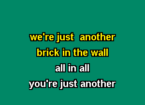 we're just another
brick in the wall
all in all

you're just another