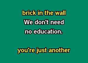 brick in the wall
We don't need
no education.

you're just another