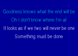 Goodness knows What the end will be
Oh I don't know where I'm at

It looks as If we lwo will never be one

Something must be done