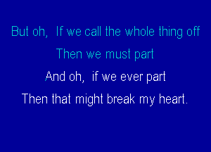 But oh, If we call the whole thing off
Then we must part

And oh, If we ever part

Then that might break my heart.