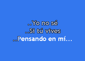 ..Yo no se'

..Si tu vives
..Pensando en mi...