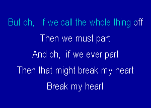 But oh, If we call the whole thing off
Then we must part

And oh, If we ever part

Then that might break my heart

Break my heart