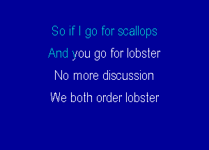 So if I go for scallops

And you go for lobster
No more discussion
We both order lobster