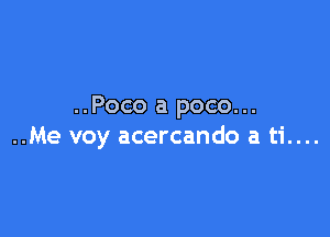 ..Poco a poco...

..Me voy acercando a ti....