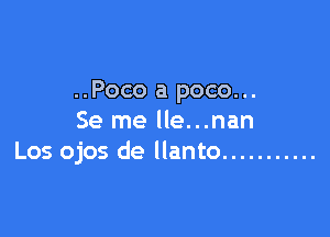 ..Poco a poco...

Se me lle...nan
Los ojos de llanto ...........