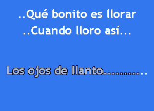 ..Qu bonito es llorar
..Cuando lloro asi...

Los ojos de llanto ...........