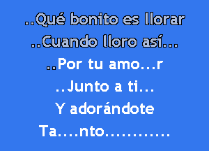 ..Que3 bonito es llorar
..Cuando lloro asi...
..Por tu amo...r

..Junto a ti...
Y adora'mdote
Ta....nto ............