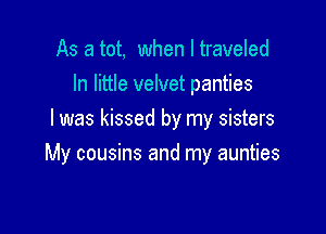 As a tot, when I traveled
In little velvet panties
I was kissed by my sisters

My cousins and my aunties