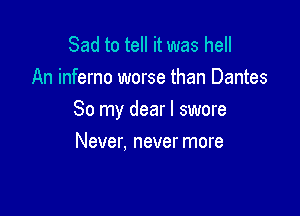 Sad to tell it was hell
An inferno worse than Dantes

So my dear I swore

Never. never more