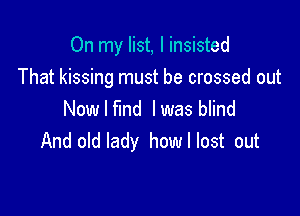 On my list, I insisted
That kissing must be crossed out

Nowlflnd lwas blind
And old lady howllost out