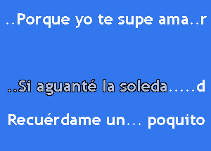 ..Porque yo te supe ama..r

..Si aguanw la soleda ..... d

Recuadame un. .. poquito