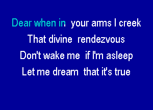 Dear when in your arms I creek
That divine rendezvous

Don't wake me if I'm asleep
Letme dream that ifs true