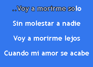 ..Voy a morirme solo
Sin molestar a nadie
Voy a morirme lejos

Cuando mi amor se acabe