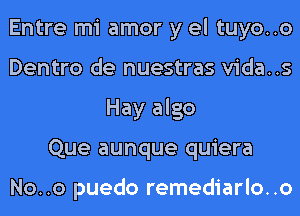 Entre mi amor y el tuyo..o
Dentro de nuestras vida..s
Hay algo
Que aunque quiera

No..o puedo remediarlo..o