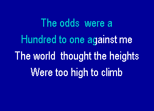 The odds were a
Hundred to one against me

The world thought the heights
Were too high to climb