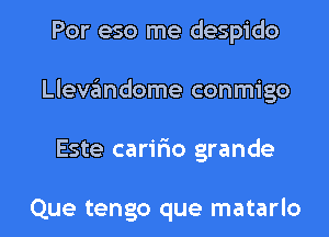 Por eso me despido
Llevgmdome conmigo
Este caririo grande

Que tengo que matarlo