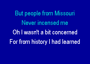 But people from Missouri

Never incensed me
Oh I wasn't a bit concerned
For from history I had learned