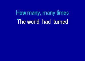 How many, many times
The world had turned