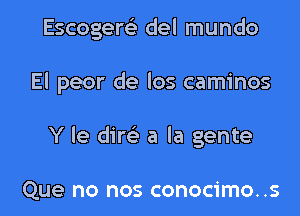 Escogem del mundo

El peor de los caminos

Y le dim a la gente

Que no nos conocimo..s