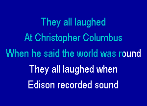 They all laughed
At Christopher Columbus

When he said the world was round
They all laughed when
Edison recorded sound