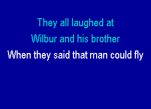 They all laughed at
Wilbur and his brother

When they said that man could fly