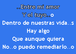 ..Entre mi amor
Y el tuyo..o
Dentro de nuestras vida..s
Hay algo
Que aunque quiera
No..o puedo remediarlo..o