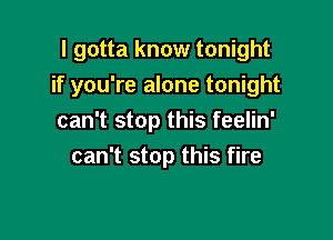 I gotta know tonight
if you're alone tonight

can't stop this feelin'
can't stop this fire