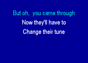 But oh, you came through
Now theylll have to

Change their tune