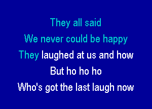 They all said
We never could be happy

They laughed at us and how
But ho ho ho
Who's got the last laugh now